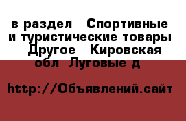  в раздел : Спортивные и туристические товары » Другое . Кировская обл.,Луговые д.